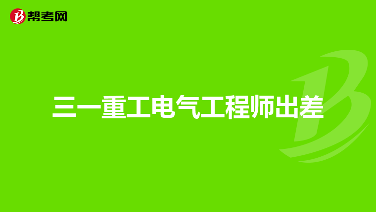 三一重工电气工程师出差