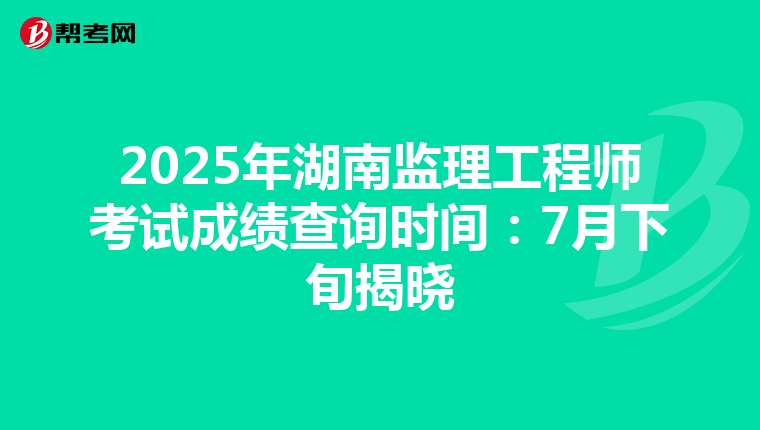 2025年湖南监理工程师考试成绩查询时间：7月下旬揭晓