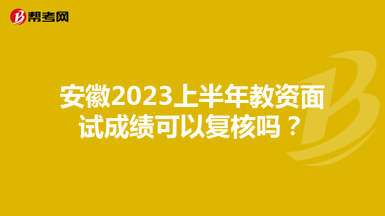 安徽2023上半年教资面试成绩可以复核吗？