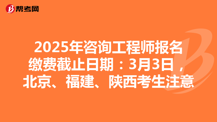 2025年咨询工程师报名缴费截止日期：3月3日，北京、福建、陕西考生注意