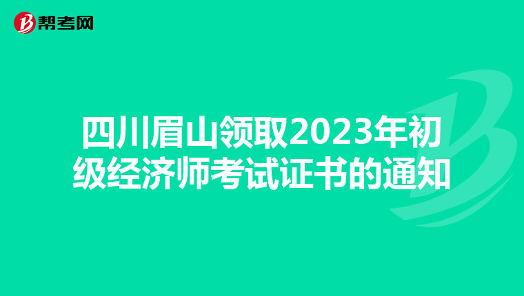 四川眉山領(lǐng)取2023年初級經(jīng)濟(jì)師考試證書的通知