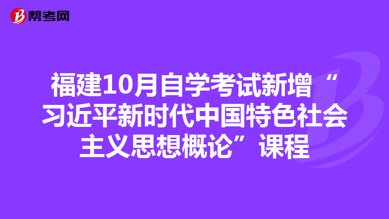福建10月自学考试新增“习近平新时代中国特色社会主义思想概论”课程