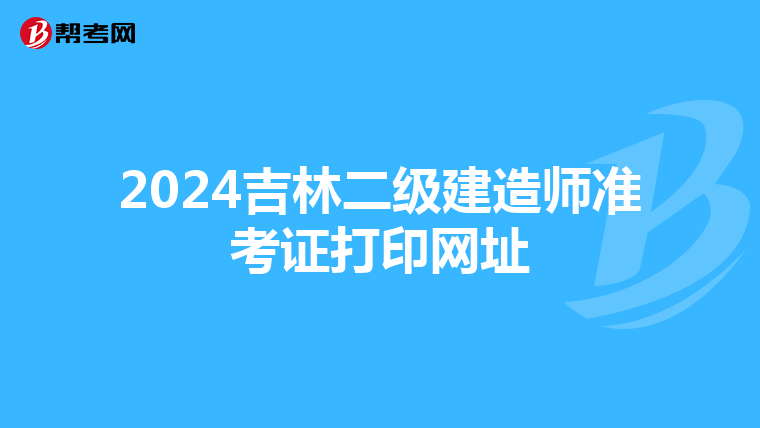 2024吉林二级建造师准考证打印网址