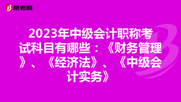 2023年中级会计职称考试科目有哪些：《财务管理》、《经济法》、《中级会计实务》