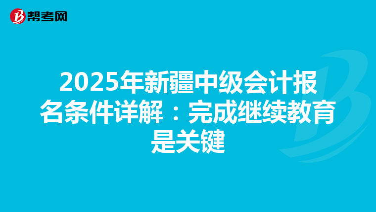 2025年新疆中級會計(jì)報(bào)名條件詳解:完成繼續(xù)教育是關(guān)鍵