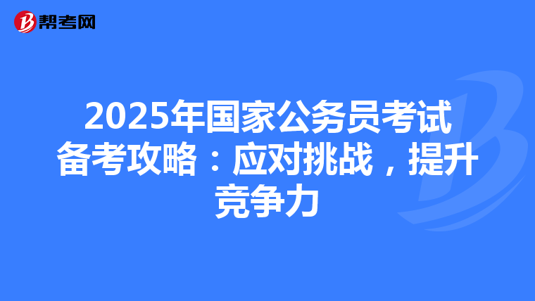 2025年国家公务员考试备考攻略：应对挑战，提升竞争力
