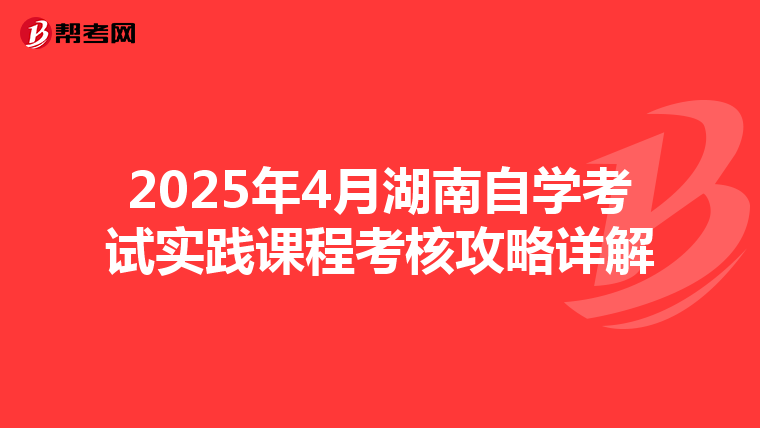 2025年4月湖南自学考试实践课程考核攻略详解