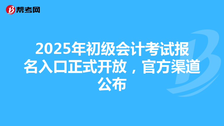 2025年初级会计考试报名入口正式开放，官方渠道公布