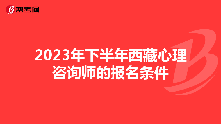 2023年下半年西藏心理咨询师的报名条件