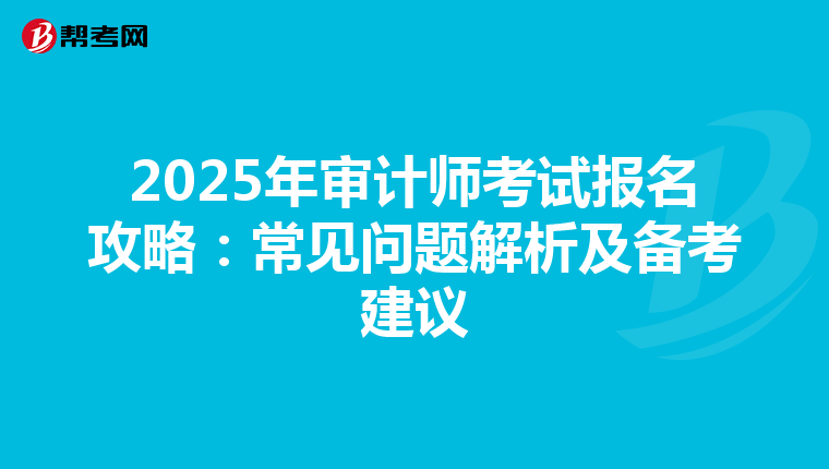 2025年审计师考试报名攻略：常见问题解析及备考建议