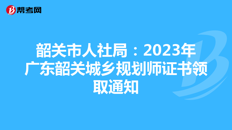 韶关市人社局：2023年广东韶关城乡规划师证书领取通知