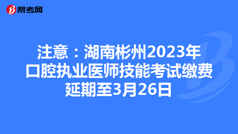 注意：湖南彬州2023年口腔執業醫師技能考試繳費延期至3月26日