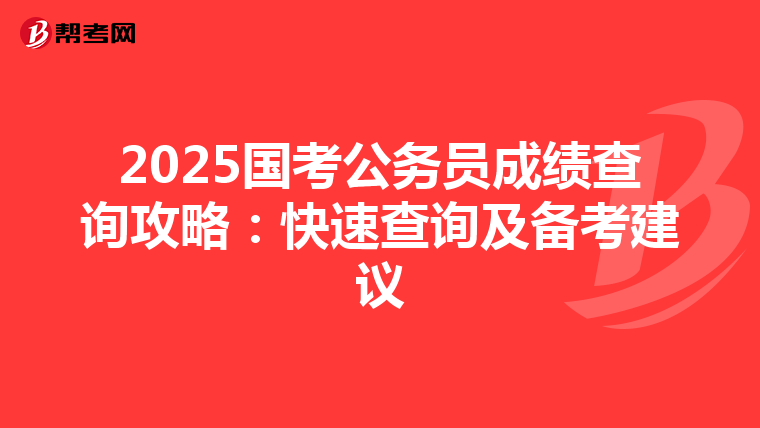 2025国考公务员成绩查询攻略：快速查询及备考建议