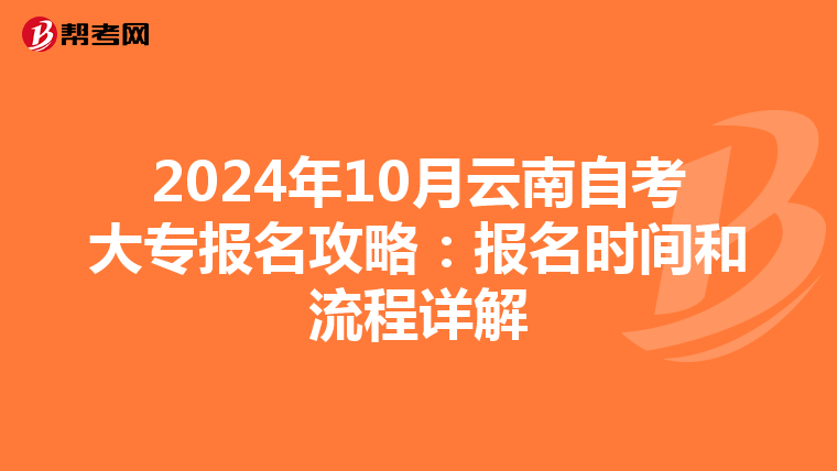 2024年10月云南自考大专报名攻略：报名时间和流程详解