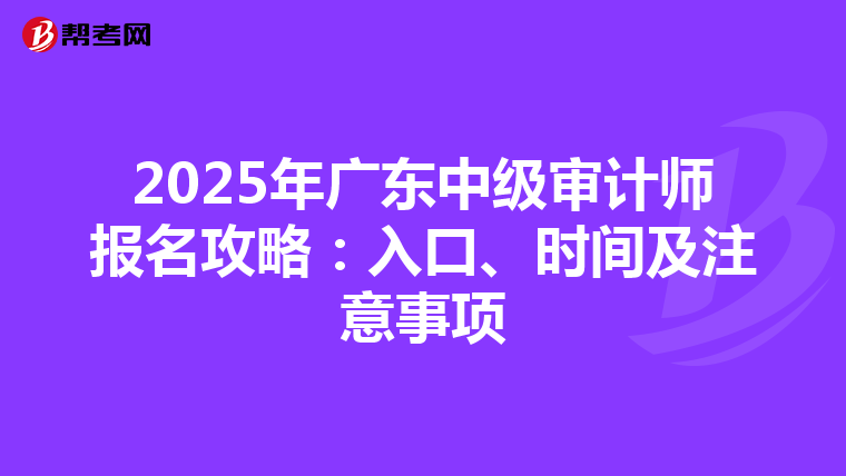 2025年广东中级审计师报名攻略：入口、时间及注意事项