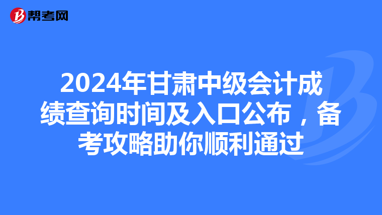 2024年甘肃中级会计成绩查询时间及入口公布，备考攻略助你顺利通过
