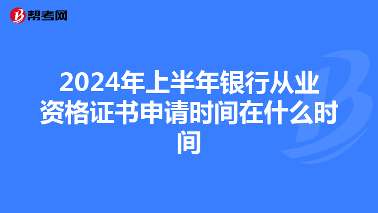 2024年上半年银行从业资格证书申请时间在什么时间