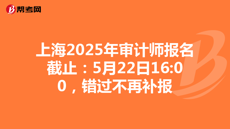 上海2025年审计师报名截止：5月22日16:00，错过不再补报