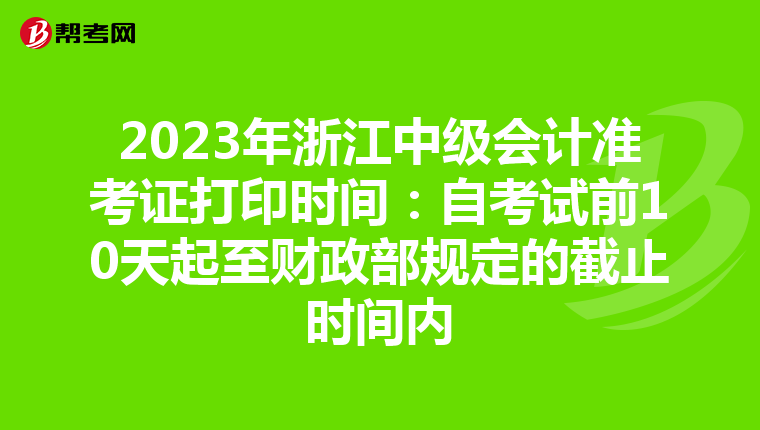 2023年浙江中级会计准考证打印时间：自考试前10天起至财政部规定的截止时间内