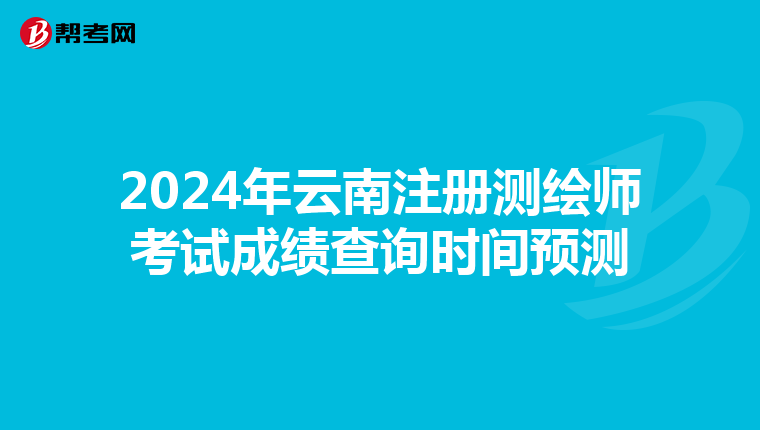 2024年云南注册测绘师考试成绩查询时间预测