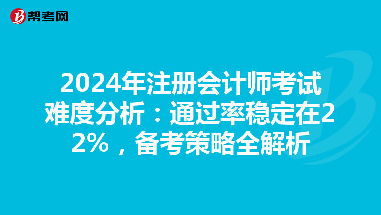 2024年注冊會計師考試難度分析:通過率穩(wěn)定在22%,備考策略全解析