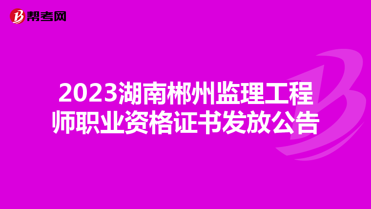 2023湖南郴州监理工程师职业资格证书发放公告