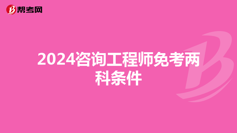 2024咨询工程师免考两科条件