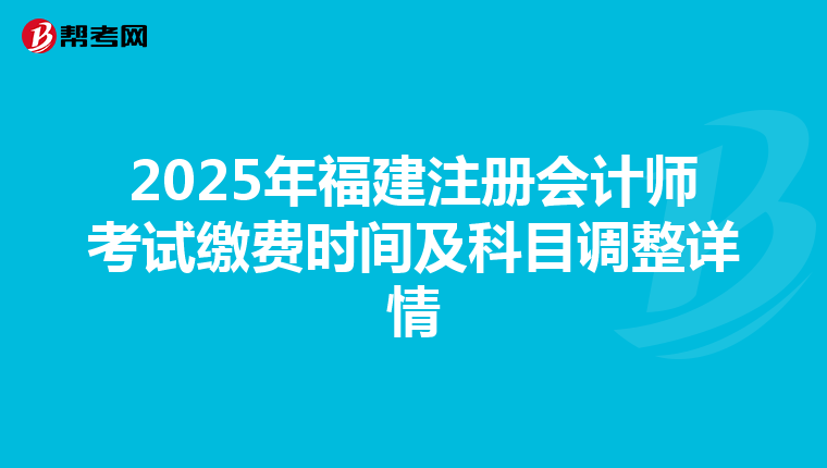2025年福建注册会计师考试缴费时间及科目调整详情
