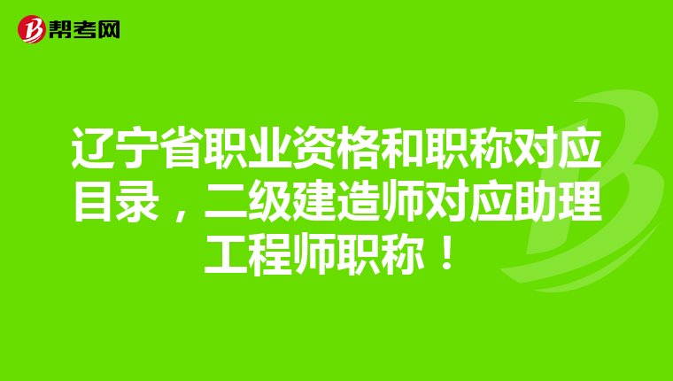 辽宁省职业资格和职称对应目录，二级建造师对应助理工程师职称！