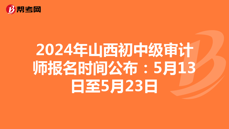 2024年山西初中级审计师报名时间公布：5月13日至5月23日