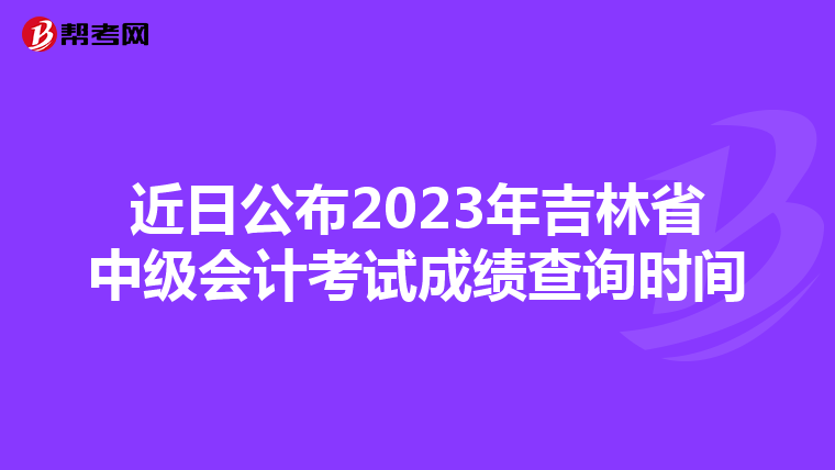近日公布2023年吉林省中級會計考試成績查詢時間