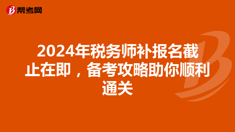 2024年税务师补报名截止在即，备考攻略助你顺利通关