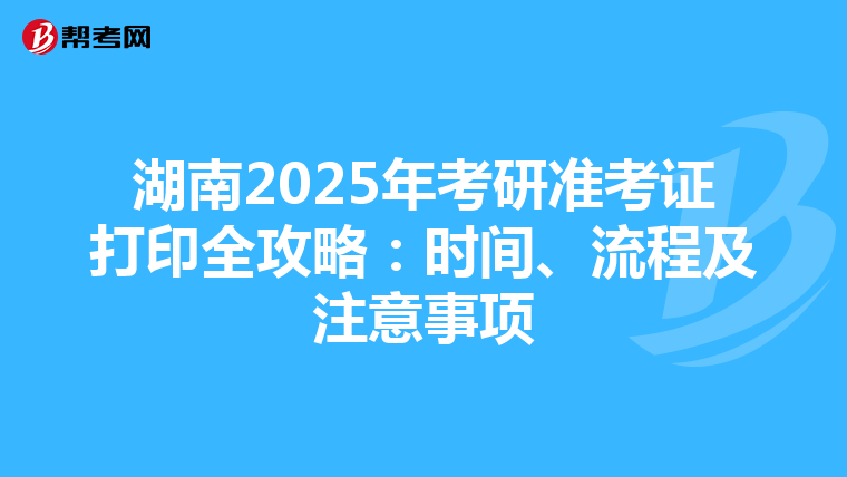 湖南2025年考研准考证打印全攻略：时间、流程及注意事项