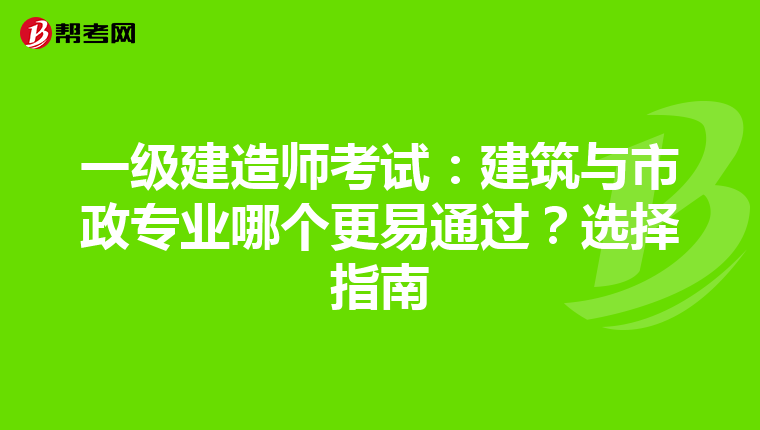 一级建造师考试：建筑与市政专业哪个更易通过？选择指南