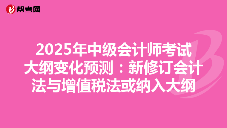 2025年中级会计师考试大纲变化预测：新修订会计法与增值税法或纳入大纲