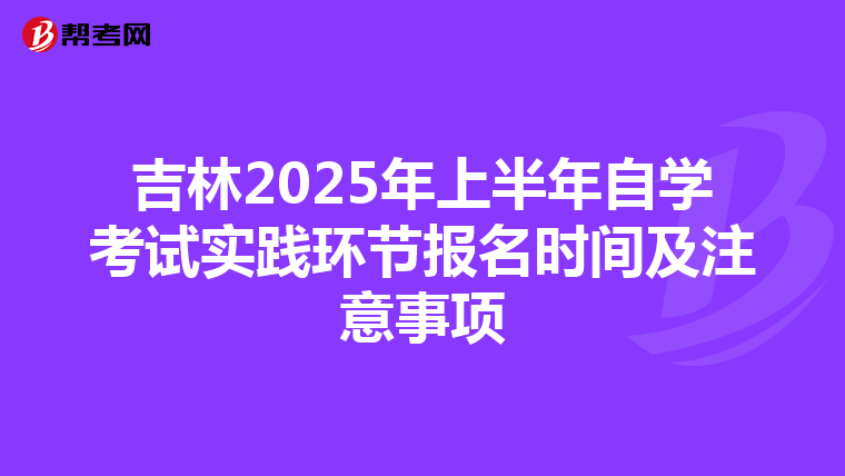 吉林2025年上半年自学考试实践环节报名时间及注意事项
