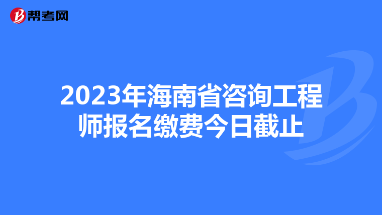 2023年海南省咨询工程师报名缴费今日截止