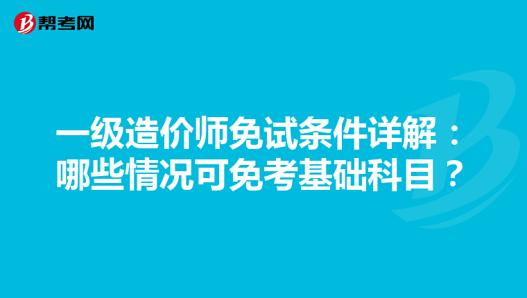 一级造价师免试条件详解:哪些情况可免考基础科目?