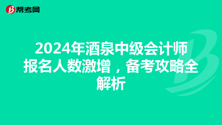 2024年酒泉中级会计师报名人数激增，备考攻略全解析