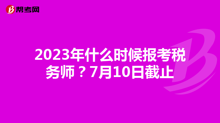 2023年什么时候报考税务师?7月10日截止