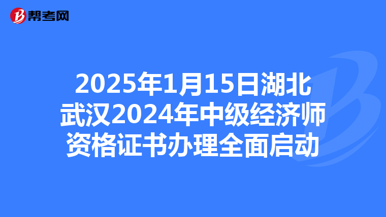 2025年1月15日湖北武漢2024年中級經濟師資格證書辦理全面啟動
