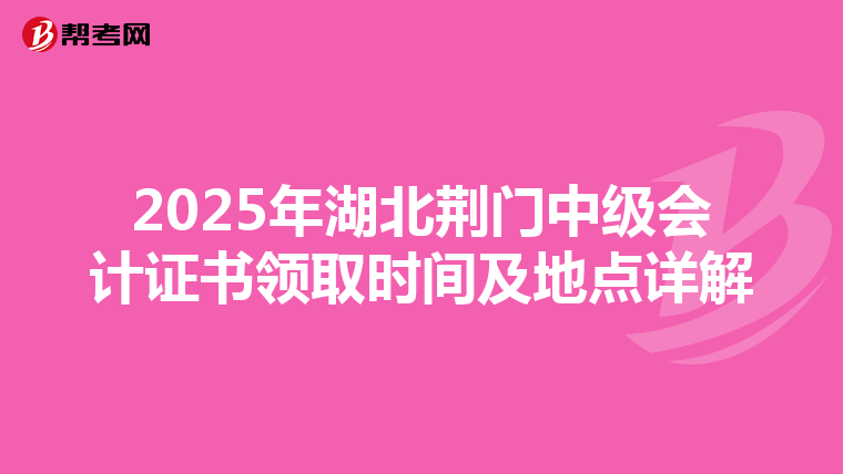 2025年湖北荆门中级会计证书领取时间及地点详解