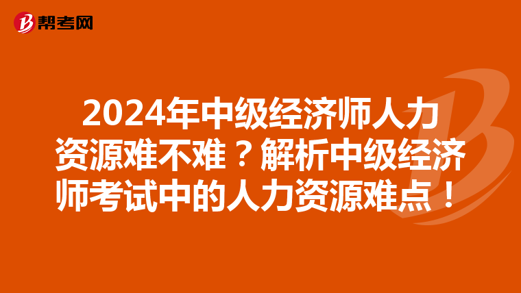 2024年中级经济师人力资源难不难?解析中级经济师考试中的人力资源难点!