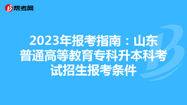 2023年报考指南：山东普通高等教育专科升本科考试招生报考条件