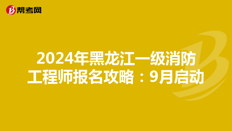 2024年黑龙江一级消防工程师报名攻略：9月启动