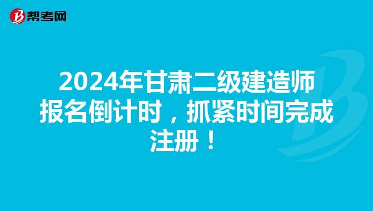2024年甘肃二级建造师报名倒计时，抓紧时间完成注册！