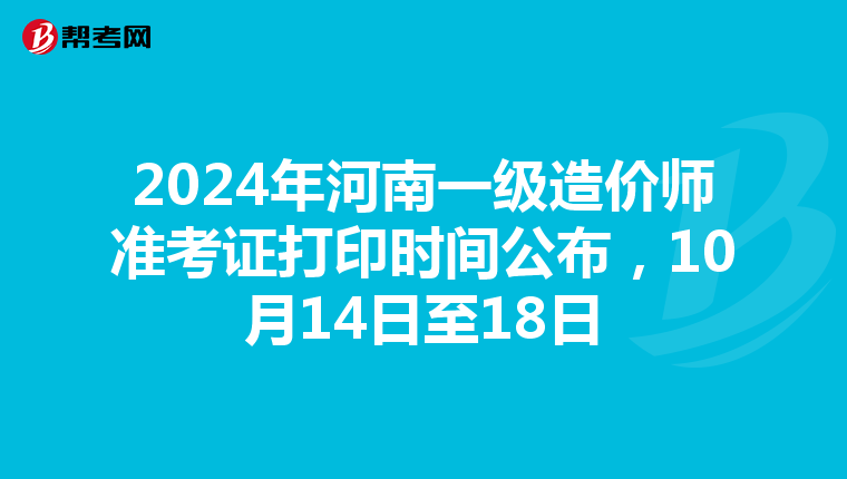 2024年河南一级造价师准考证打印时间公布，10月14日至18日