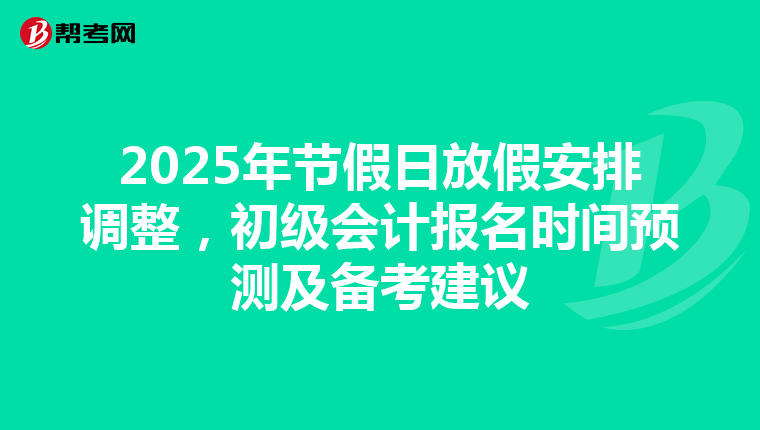2025年节假日放假安排调整，初级会计报名时间预测及备考建议