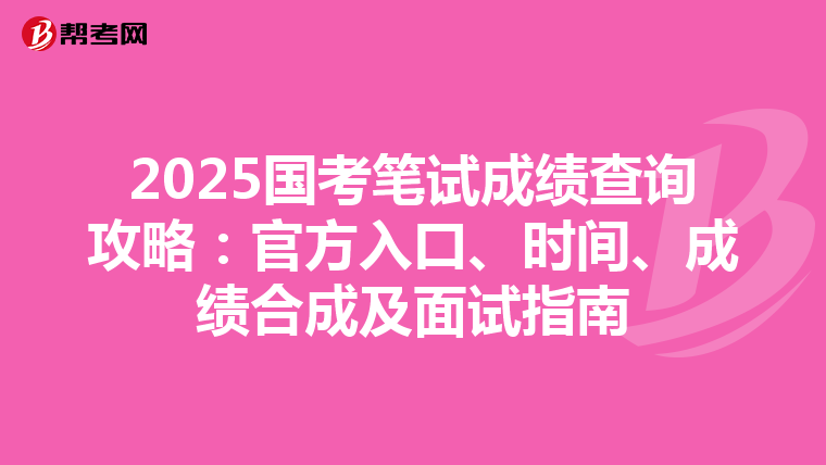 2025国考笔试成绩查询攻略：官方入口、时间、成绩合成及面试指南