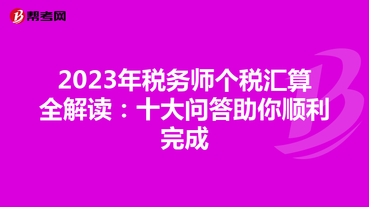 2023年税务师个税汇算全解读：十大问答助你顺利完成